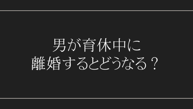 男が育休中に離婚するとどうなる