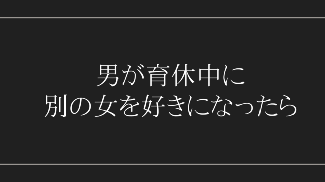 男が育休中に別の女を好きになったら