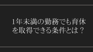 1年未満の勤務でも育休を取得できる条件とは？