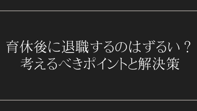 育休後に退職するのはずるい？考えるべきポイントと解決策