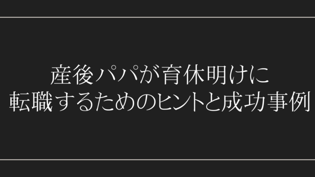 産後パパが育休明けに転職するためのヒントと成功事例