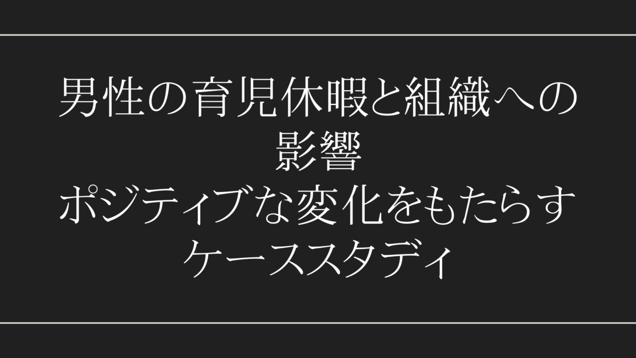 男性の育児休暇と組織への影響：ポジティブな変化をもたらすケーススタディ